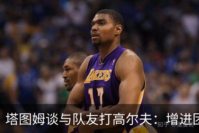 塔图姆谈与队友打高尔夫：增进团队默契的乐趣时光